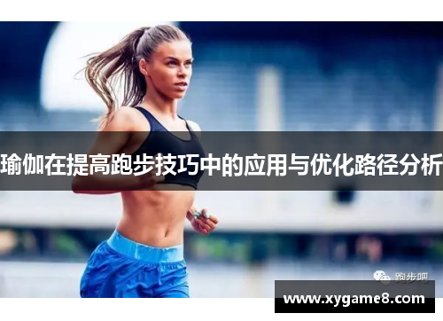 瑜伽在提高跑步技巧中的应用与优化路径分析